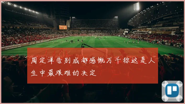 周定洋告别成都感慨万千称这是人生中最艰难的决定