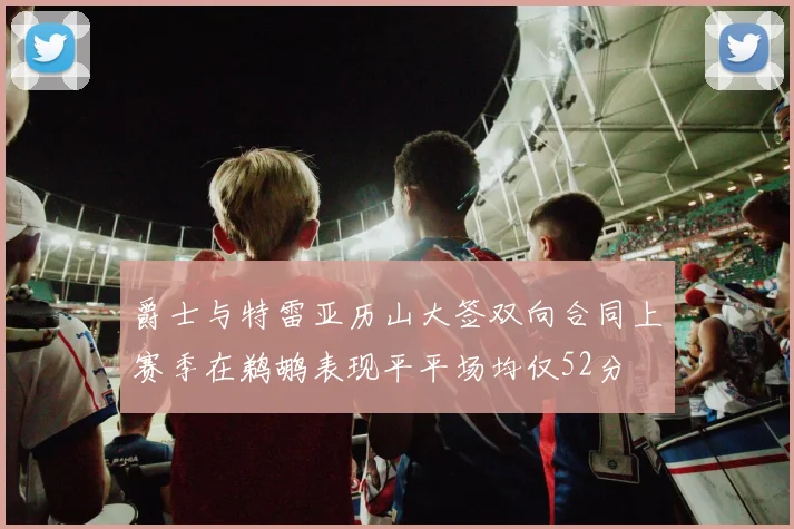爵士与特雷亚历山大签双向合同上赛季在鹈鹕表现平平场均仅52分