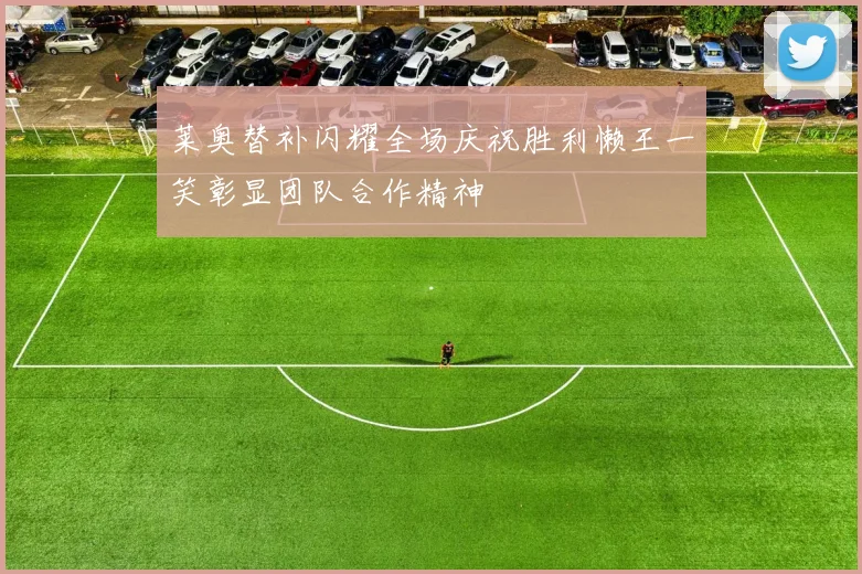 莱奥替补闪耀全场庆祝胜利懒王一笑彰显团队合作精神