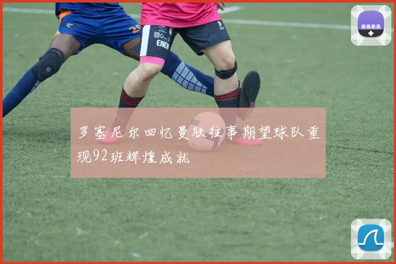 罗塞尼尔回忆曼联往事期望球队重现92班辉煌成就