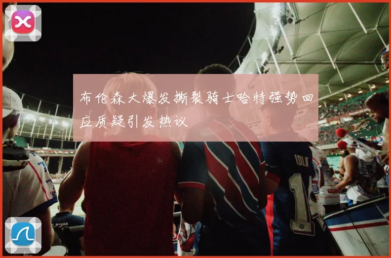 布伦森大爆发撕裂骑士哈特强势回应质疑引发热议