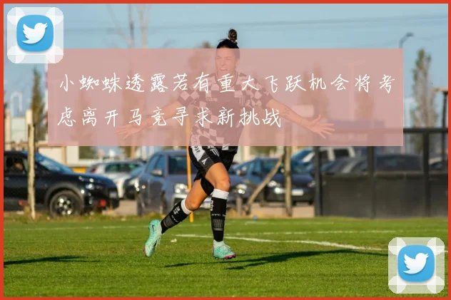 小蜘蛛透露若有重大飞跃机会将考虑离开马竞寻求新挑战