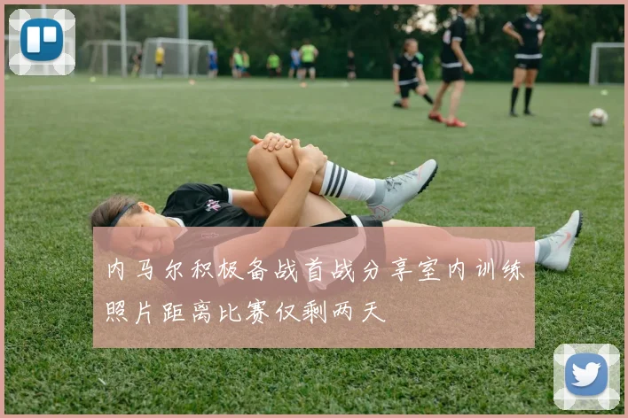 内马尔积极备战首战分享室内训练照片距离比赛仅剩两天