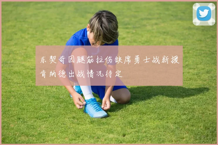 东契奇因腿筋拉伤缺席勇士战新援肯纳德出战情况待定