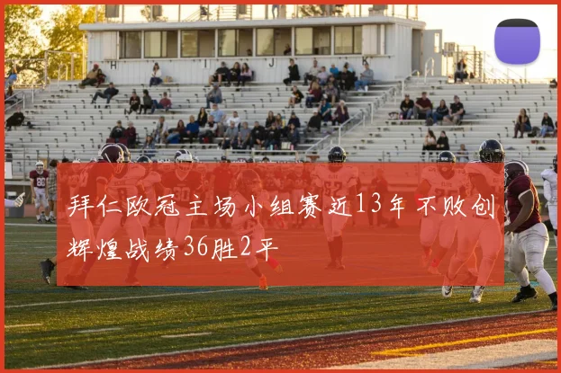 拜仁欧冠主场小组赛近13年不败创辉煌战绩36胜2平