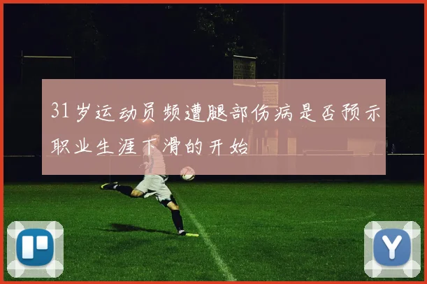31岁运动员频遭腿部伤病是否预示职业生涯下滑的开始