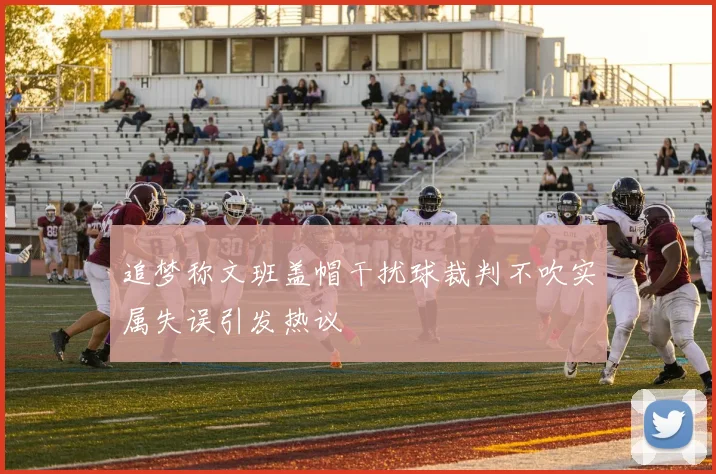 追梦称文班盖帽干扰球裁判不吹实属失误引发热议