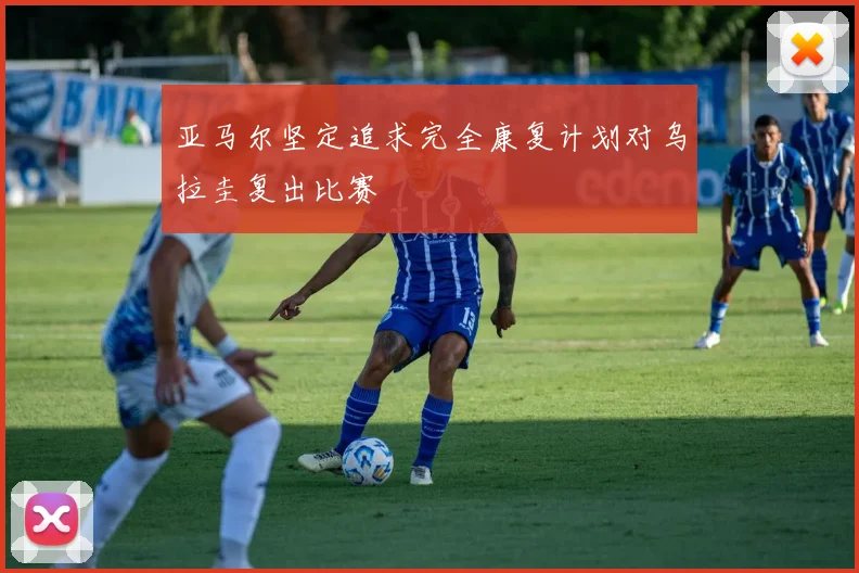 亚马尔坚定追求完全康复计划对乌拉圭复出比赛
