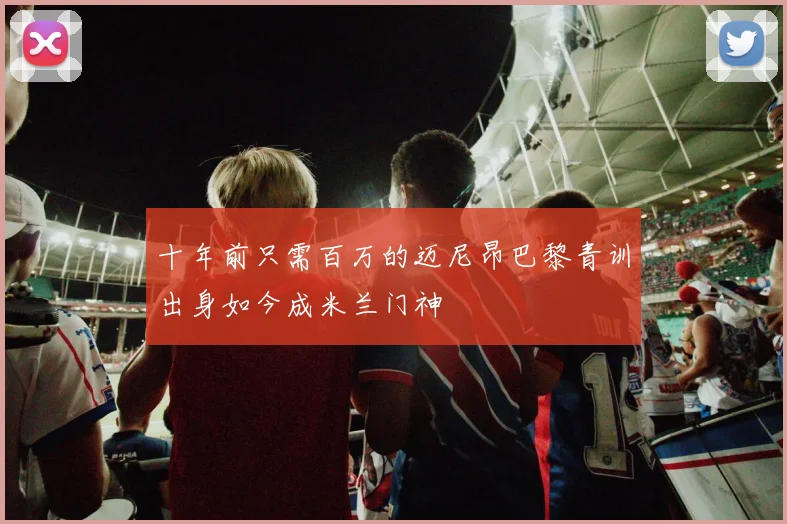 十年前只需百万的迈尼昂巴黎青训出身如今成米兰门神