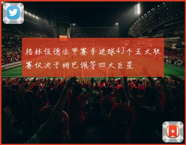 格林伍德法甲赛季进球43个五大联赛仅次于姆巴佩等四大巨星
